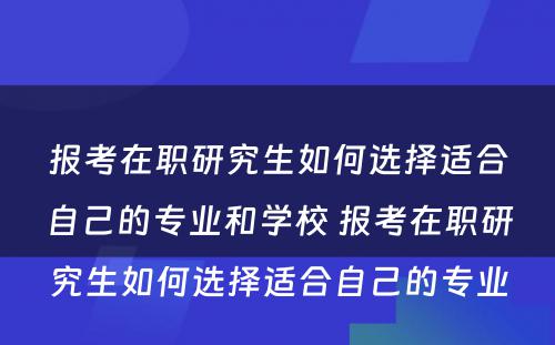 报考在职研究生如何选择适合自己的专业和学校 报考在职研究生如何选择适合自己的专业