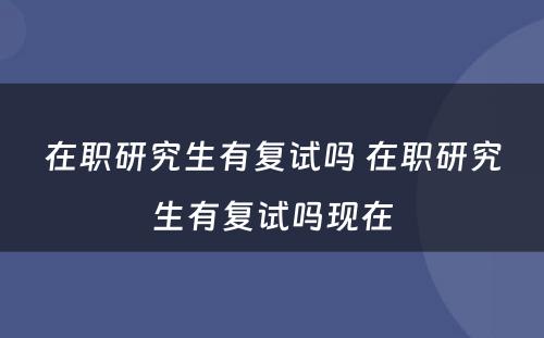 在职研究生有复试吗 在职研究生有复试吗现在