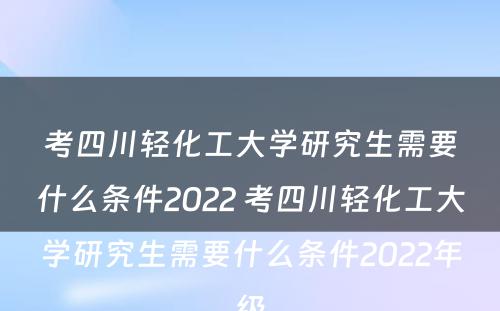 考四川轻化工大学研究生需要什么条件2022 考四川轻化工大学研究生需要什么条件2022年级