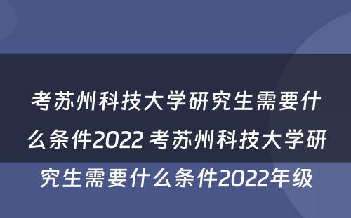 考苏州科技大学研究生需要什么条件2022 考苏州科技大学研究生需要什么条件2022年级