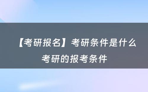 【考研报名】考研条件是什么 考研的报考条件