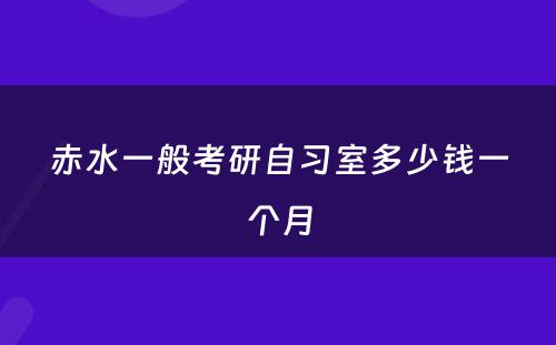 赤水一般考研自习室多少钱一个月