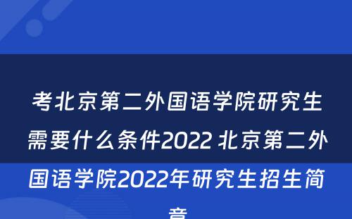 考北京第二外国语学院研究生需要什么条件2022 北京第二外国语学院2022年研究生招生简章