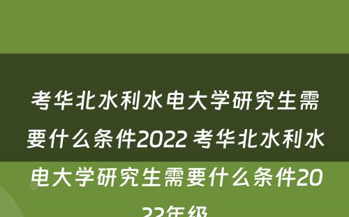 考华北水利水电大学研究生需要什么条件2022 考华北水利水电大学研究生需要什么条件2022年级