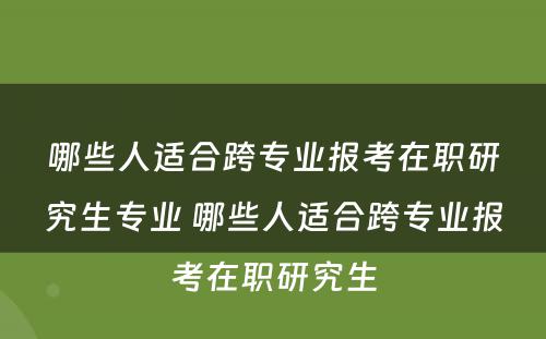 哪些人适合跨专业报考在职研究生专业 哪些人适合跨专业报考在职研究生