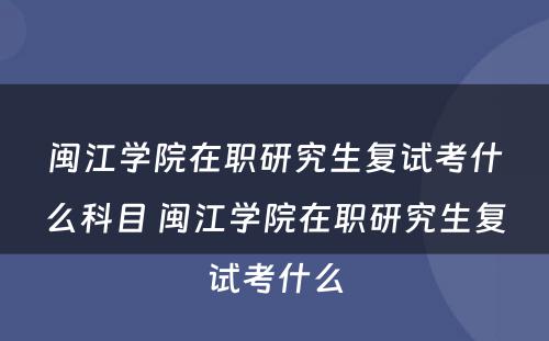 闽江学院在职研究生复试考什么科目 闽江学院在职研究生复试考什么