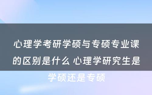 心理学考研学硕与专硕专业课的区别是什么 心理学研究生是学硕还是专硕