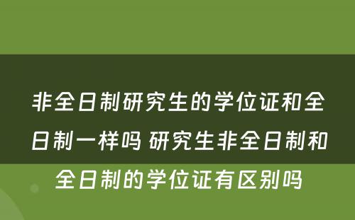 非全日制研究生的学位证和全日制一样吗 研究生非全日制和全日制的学位证有区别吗