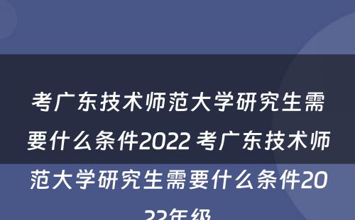 考广东技术师范大学研究生需要什么条件2022 考广东技术师范大学研究生需要什么条件2022年级