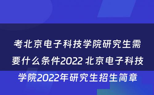 考北京电子科技学院研究生需要什么条件2022 北京电子科技学院2022年研究生招生简章