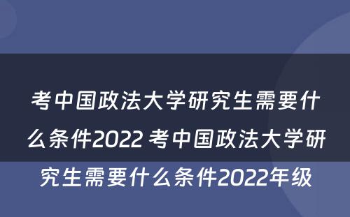 考中国政法大学研究生需要什么条件2022 考中国政法大学研究生需要什么条件2022年级