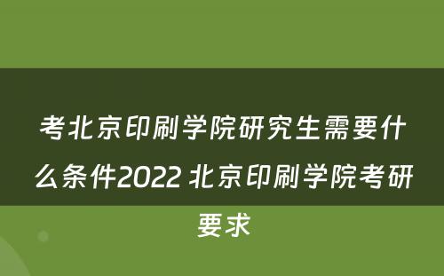 考北京印刷学院研究生需要什么条件2022 北京印刷学院考研要求