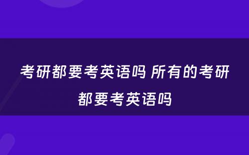 考研都要考英语吗 所有的考研都要考英语吗