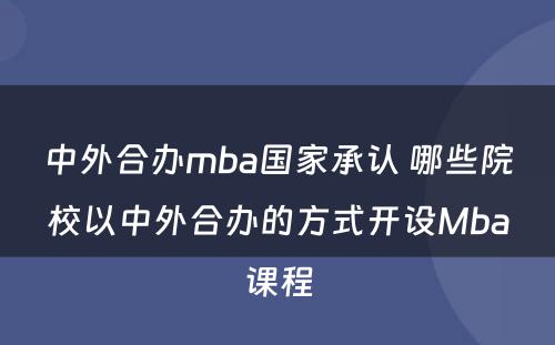 中外合办mba国家承认 哪些院校以中外合办的方式开设Mba课程