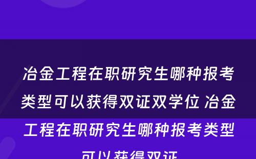 冶金工程在职研究生哪种报考类型可以获得双证双学位 冶金工程在职研究生哪种报考类型可以获得双证