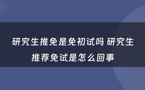 研究生推免是免初试吗 研究生推荐免试是怎么回事