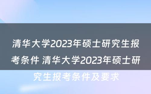 清华大学2023年硕士研究生报考条件 清华大学2023年硕士研究生报考条件及要求