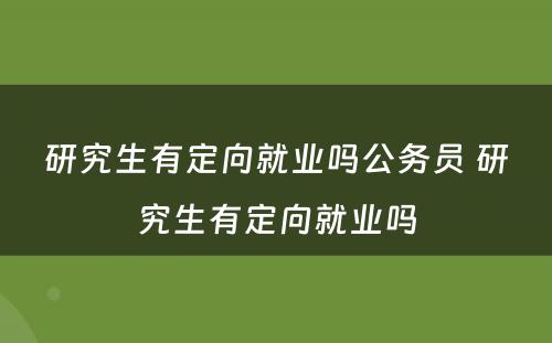 研究生有定向就业吗公务员 研究生有定向就业吗