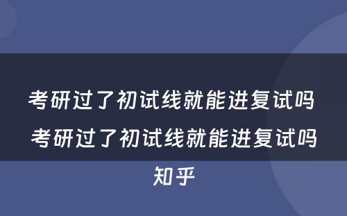 考研过了初试线就能进复试吗 考研过了初试线就能进复试吗知乎