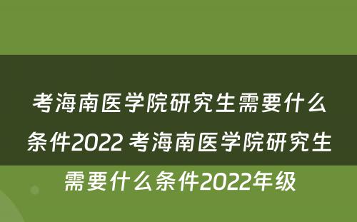 考海南医学院研究生需要什么条件2022 考海南医学院研究生需要什么条件2022年级