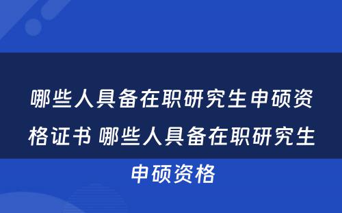 哪些人具备在职研究生申硕资格证书 哪些人具备在职研究生申硕资格