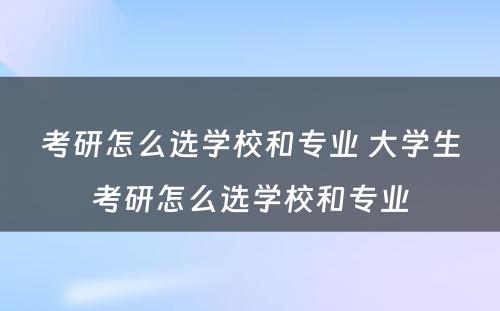 考研怎么选学校和专业 大学生考研怎么选学校和专业