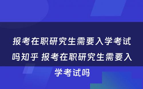 报考在职研究生需要入学考试吗知乎 报考在职研究生需要入学考试吗