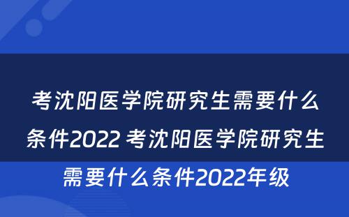 考沈阳医学院研究生需要什么条件2022 考沈阳医学院研究生需要什么条件2022年级