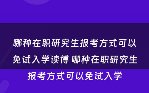 哪种在职研究生报考方式可以免试入学读博 哪种在职研究生报考方式可以免试入学