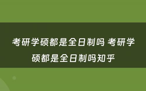 考研学硕都是全日制吗 考研学硕都是全日制吗知乎