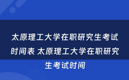 太原理工大学在职研究生考试时间表 太原理工大学在职研究生考试时间