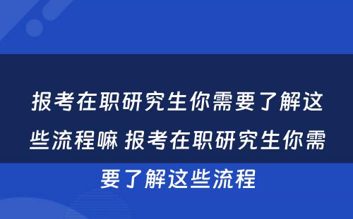 报考在职研究生你需要了解这些流程嘛 报考在职研究生你需要了解这些流程