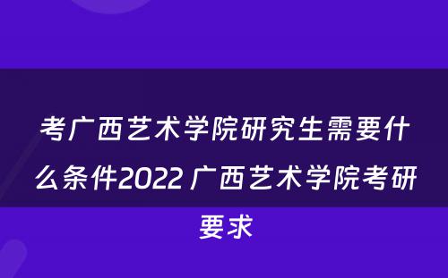 考广西艺术学院研究生需要什么条件2022 广西艺术学院考研要求