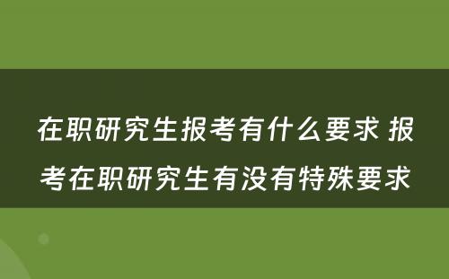 在职研究生报考有什么要求 报考在职研究生有没有特殊要求