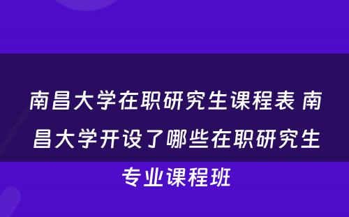 南昌大学在职研究生课程表 南昌大学开设了哪些在职研究生专业课程班