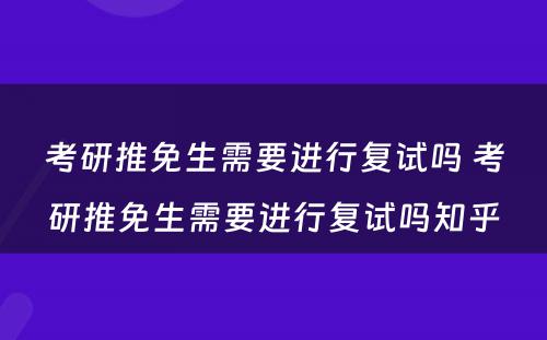 考研推免生需要进行复试吗 考研推免生需要进行复试吗知乎