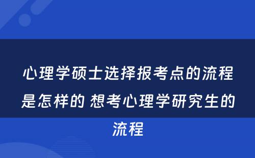 心理学硕士选择报考点的流程是怎样的 想考心理学研究生的流程