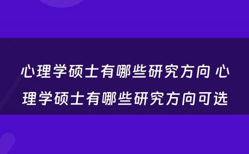 心理学硕士有哪些研究方向 心理学硕士有哪些研究方向可选