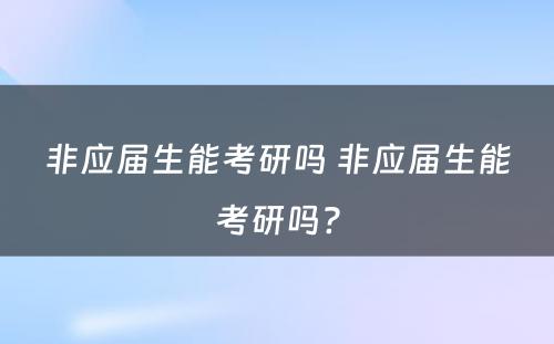 非应届生能考研吗 非应届生能考研吗?