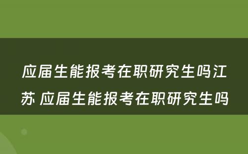 应届生能报考在职研究生吗江苏 应届生能报考在职研究生吗