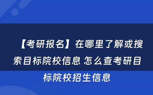 【考研报名】在哪里了解或搜索目标院校信息 怎么查考研目标院校招生信息