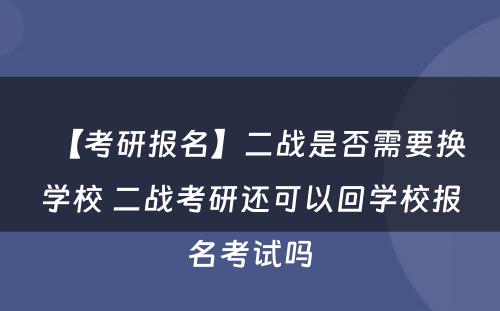 【考研报名】二战是否需要换学校 二战考研还可以回学校报名考试吗