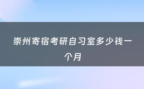 崇州寄宿考研自习室多少钱一个月