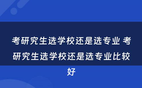 考研究生选学校还是选专业 考研究生选学校还是选专业比较好