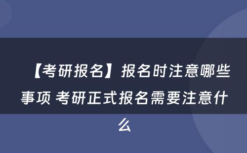 【考研报名】报名时注意哪些事项 考研正式报名需要注意什么