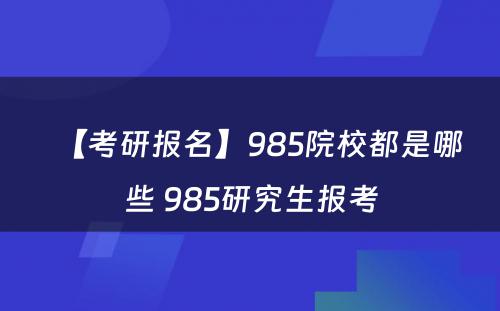 【考研报名】985院校都是哪些 985研究生报考