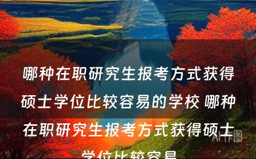 哪种在职研究生报考方式获得硕士学位比较容易的学校 哪种在职研究生报考方式获得硕士学位比较容易