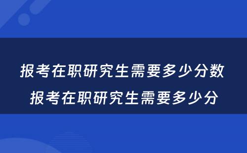 报考在职研究生需要多少分数 报考在职研究生需要多少分