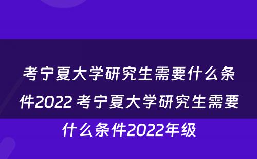 考宁夏大学研究生需要什么条件2022 考宁夏大学研究生需要什么条件2022年级