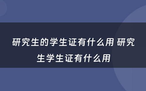 研究生的学生证有什么用 研究生学生证有什么用